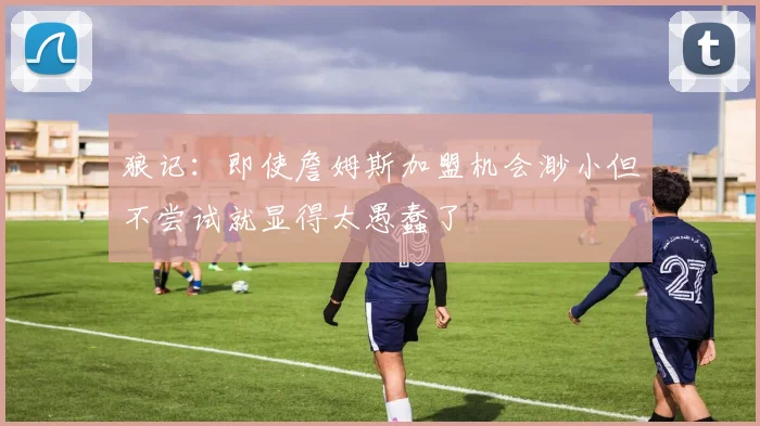 狼记：即使詹姆斯加盟机会渺小但不尝试就显得太愚蠢了