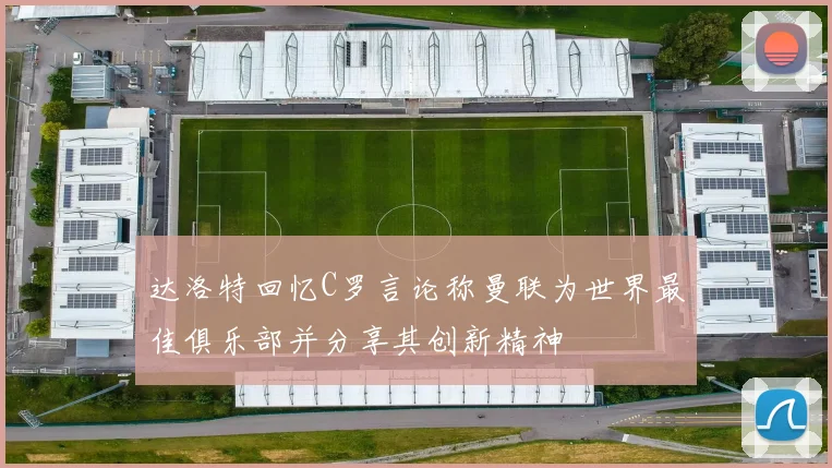 达洛特回忆C罗言论称曼联为世界最佳俱乐部并分享其创新精神