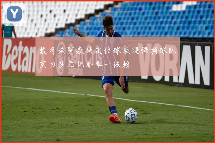 戴奇谈阿森纳定位球表现强调球队实力多元化非单一依赖