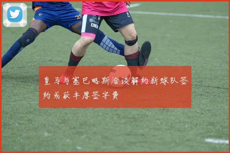 皇马与塞巴略斯洽谈解约新球队签约或获丰厚签字费