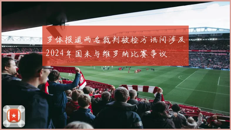 罗体报道两名裁判被检方讯问涉及2024年国米与维罗纳比赛争议