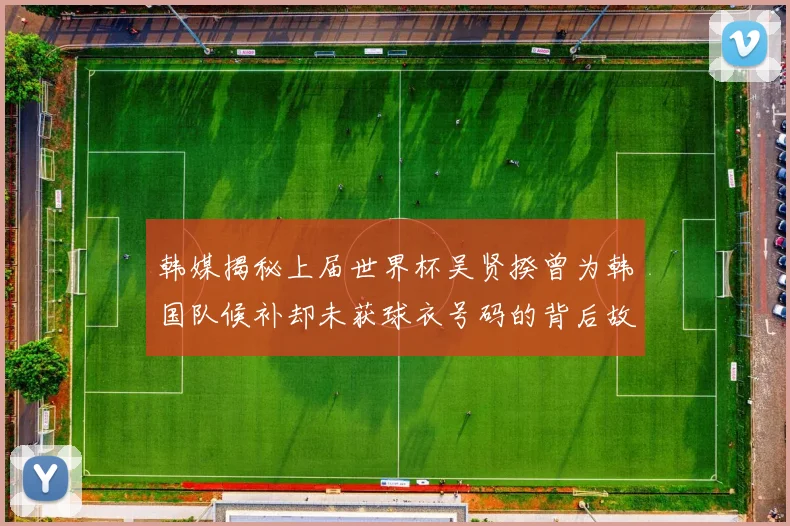 韩媒揭秘上届世界杯吴贤揆曾为韩国队候补却未获球衣号码的背后故事