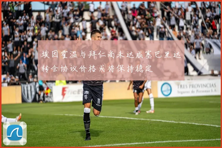 埃因霍温与拜仁尚未达成塞巴里达转会协议价格或将保持稳定