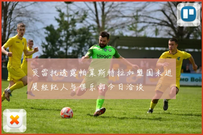 莫雷托透露帕莱斯特拉加盟国米进展经纪人与俱乐部今日洽谈