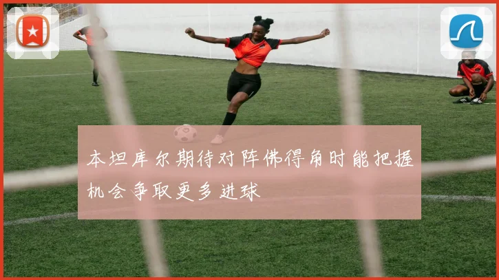 本坦库尔期待对阵佛得角时能把握机会争取更多进球
