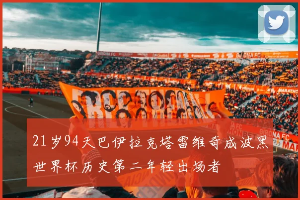 21岁94天巴伊拉克塔雷维奇成波黑世界杯历史第二年轻出场者