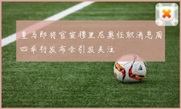 皇马即将官宣穆里尼奥任职消息周四举行发布会引发关注