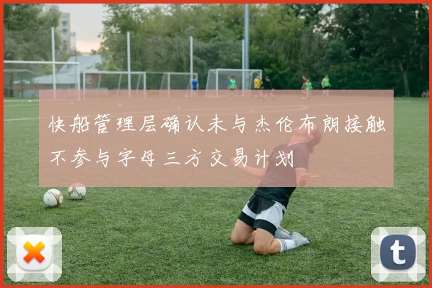 快船管理层确认未与杰伦布朗接触不参与字母三方交易计划