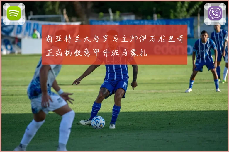 前亚特兰大与罗马主帅伊万尤里奇正式执教意甲升班马蒙扎