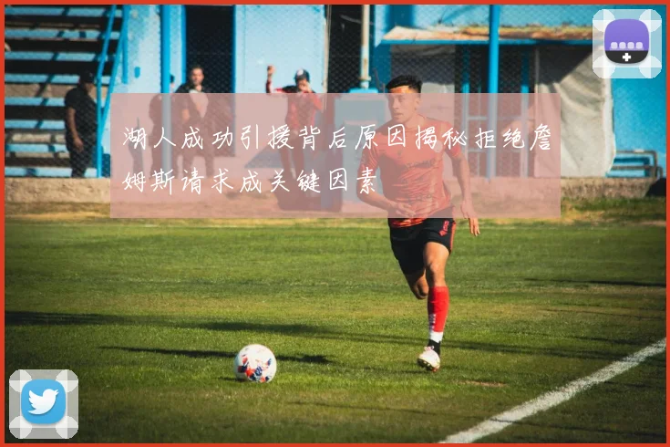 湖人成功引援背后原因揭秘拒绝詹姆斯请求成关键因素
