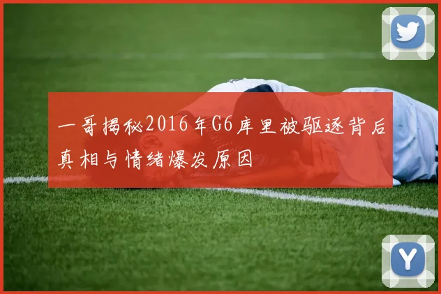 一哥揭秘2016年G6库里被驱逐背后真相与情绪爆发原因