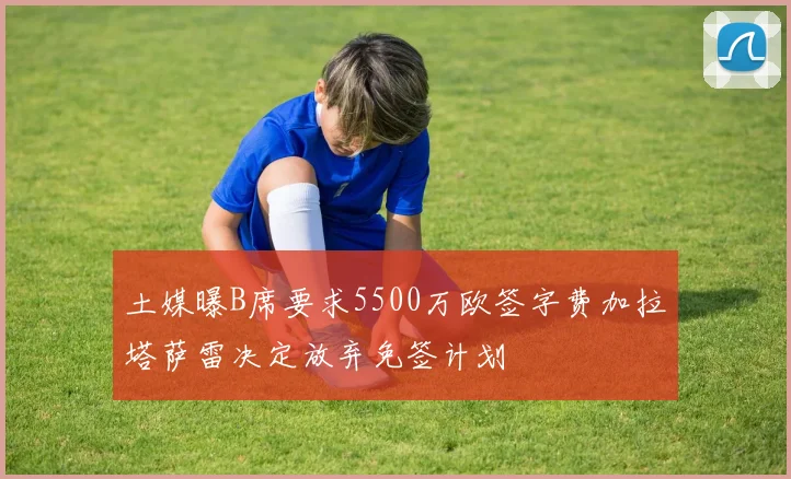 土媒曝B席要求5500万欧签字费加拉塔萨雷决定放弃免签计划