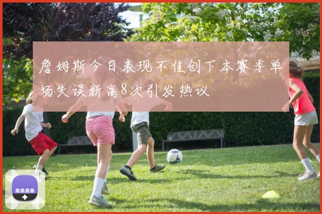 詹姆斯今日表现不佳创下本赛季单场失误新高8次引发热议