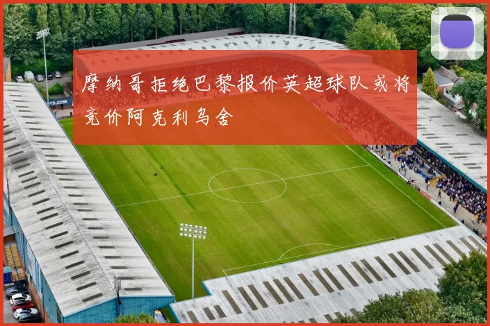 摩纳哥拒绝巴黎报价英超球队或将竞价阿克利乌舍