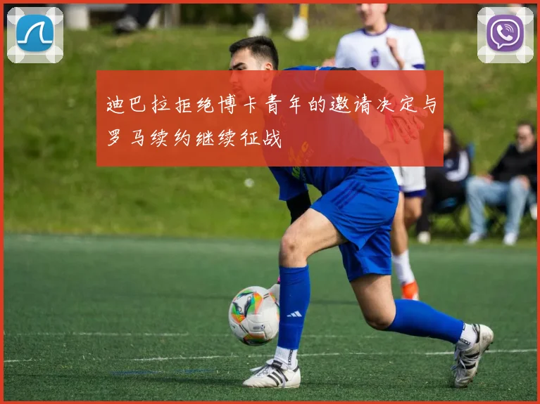 迪巴拉拒绝博卡青年的邀请决定与罗马续约继续征战